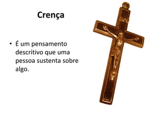 Crença
• É um pensamento
descritivo que uma
pessoa sustenta sobre
algo.
 