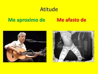 Atitude
Me aproximo de Me afasto de
 