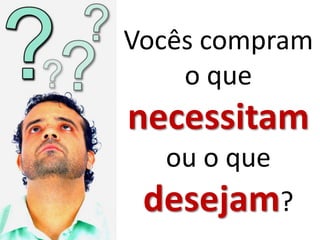 Vocês compram
o que
necessitam
ou o que
desejam?
 