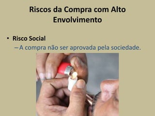 Riscos da Compra com Alto
Envolvimento
• Risco Social
–A compra não ser aprovada pela sociedade.
 