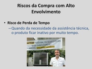 Riscos da Compra com Alto
Envolvimento
• Risco de Perda de Tempo
–Quando da necessidade da assistência técnica,
o produto ficar inativo por muito tempo.
 