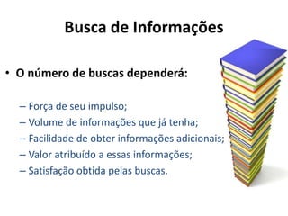 Busca de Informações
• O número de buscas dependerá:
– Força de seu impulso;
– Volume de informações que já tenha;
– Facilidade de obter informações adicionais;
– Valor atribuído a essas informações;
– Satisfação obtida pelas buscas.
 