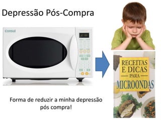 Depressão Pós-Compra
Forma de reduzir a minha depressão
pós compra!
 