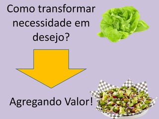 Como transformar
necessidade em
desejo?
Agregando Valor!
 