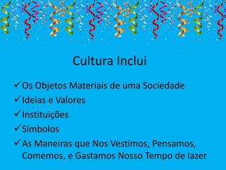 Cultura Inclui
Os Objetos Materiais de uma Sociedade
Ideias e Valores
Instituições
Símbolos
As Maneiras que Nos Vestimos, Pensamos,
Comemos, e Gastamos Nosso Tempo de lazer
 