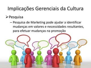 Implicações Gerenciais da Cultura
Pesquisa
– Pesquisa de Marketing pode ajudar a identificar
mudanças em valores e necessidades resultantes,
para efetuar mudanças na promoção
 