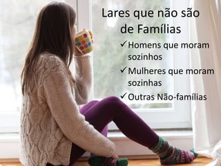 Lares que não são
de Famílias
Homens que moram
sozinhos
Mulheres que moram
sozinhas
Outras Não-famílias
 