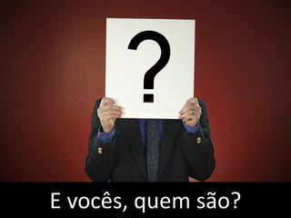 E vocês, quem são?
 