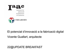 FAB LAB BCN




El potencial d’innovació a la fabricació digital
Vicente Guallart, arquitecte


22@UPDATE BREAKFAST
 