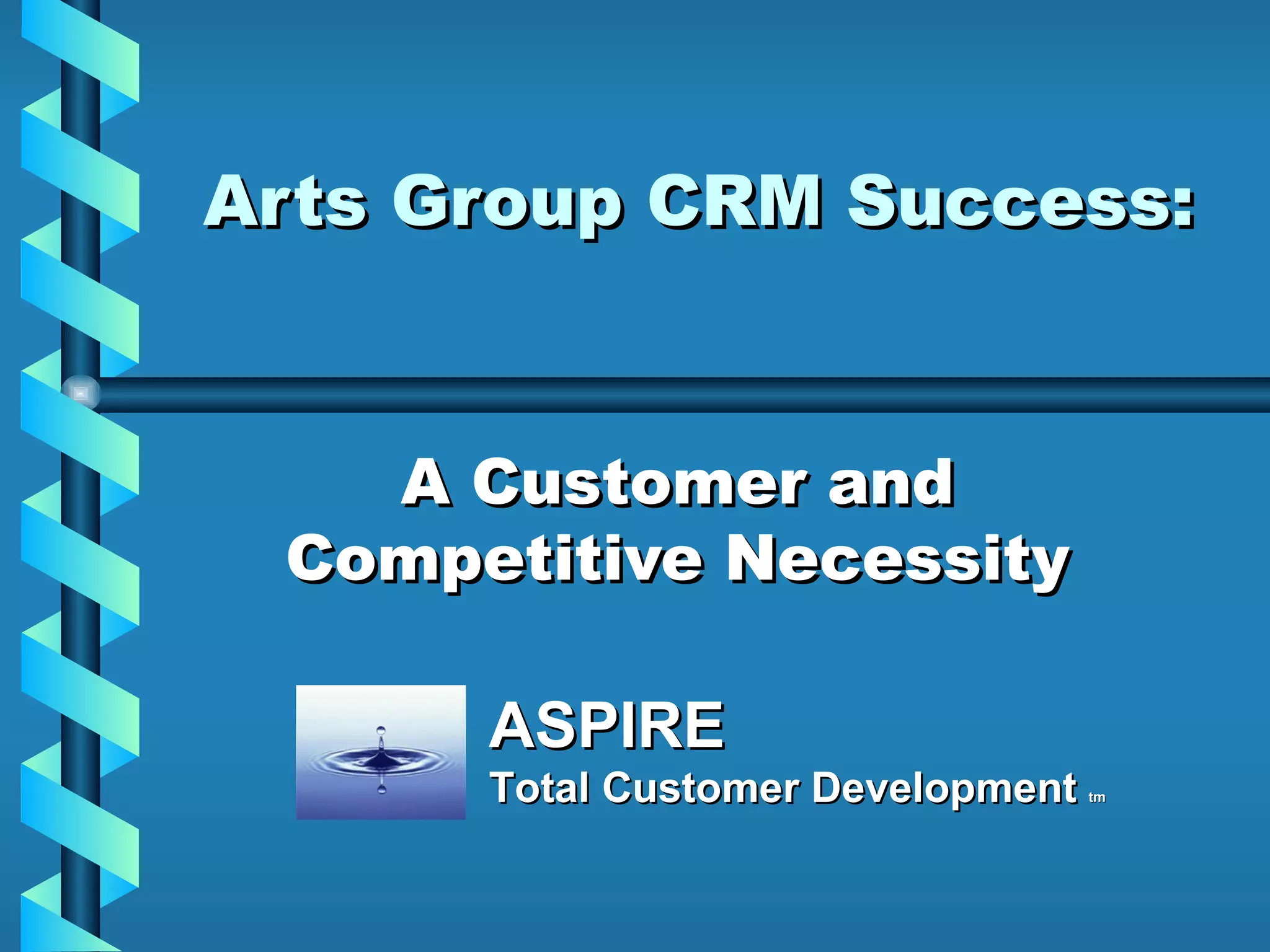 Arts Group CRM Success: A Customer and Competitive Necessity ASPIRE Total Customer Development  tm 