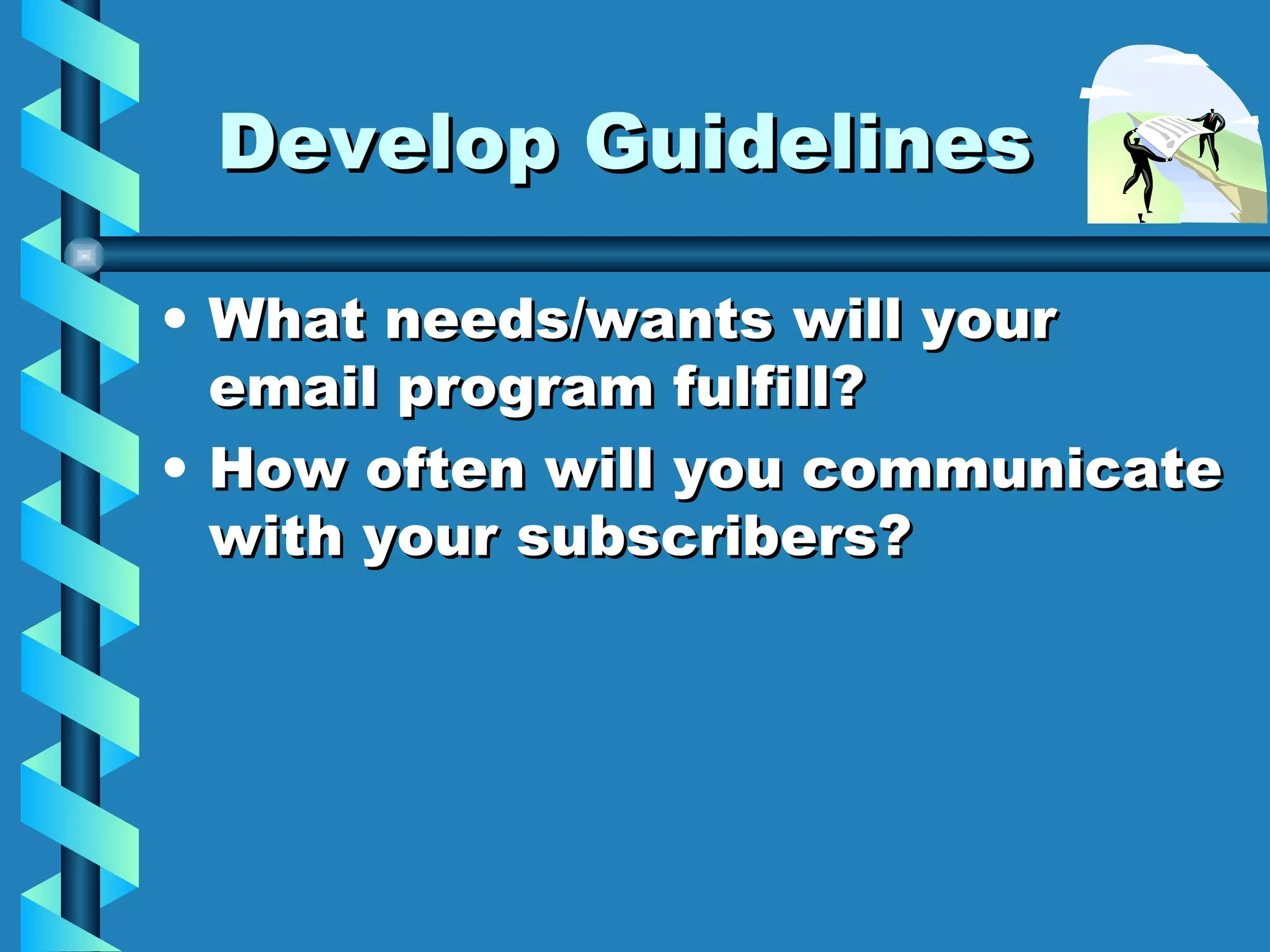 Develop Guidelines What needs/wants will your email program fulfill? How often will you communicate with your subscribers? 