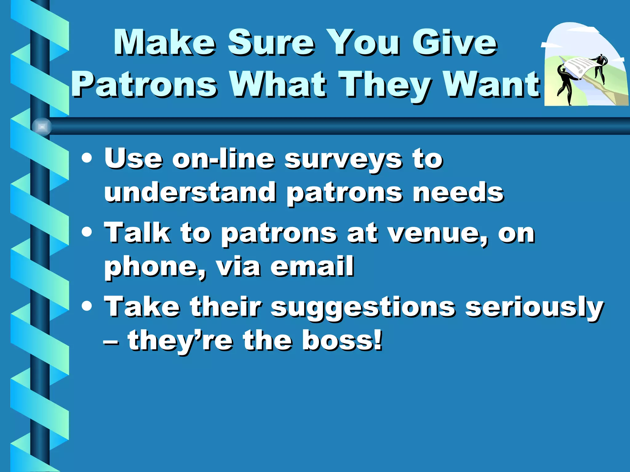 Make Sure You Give Patrons What They Want Use on-line surveys to understand patrons needs Talk to patrons at venue, on phone, via email Take their suggestions seriously – they’re the boss! 