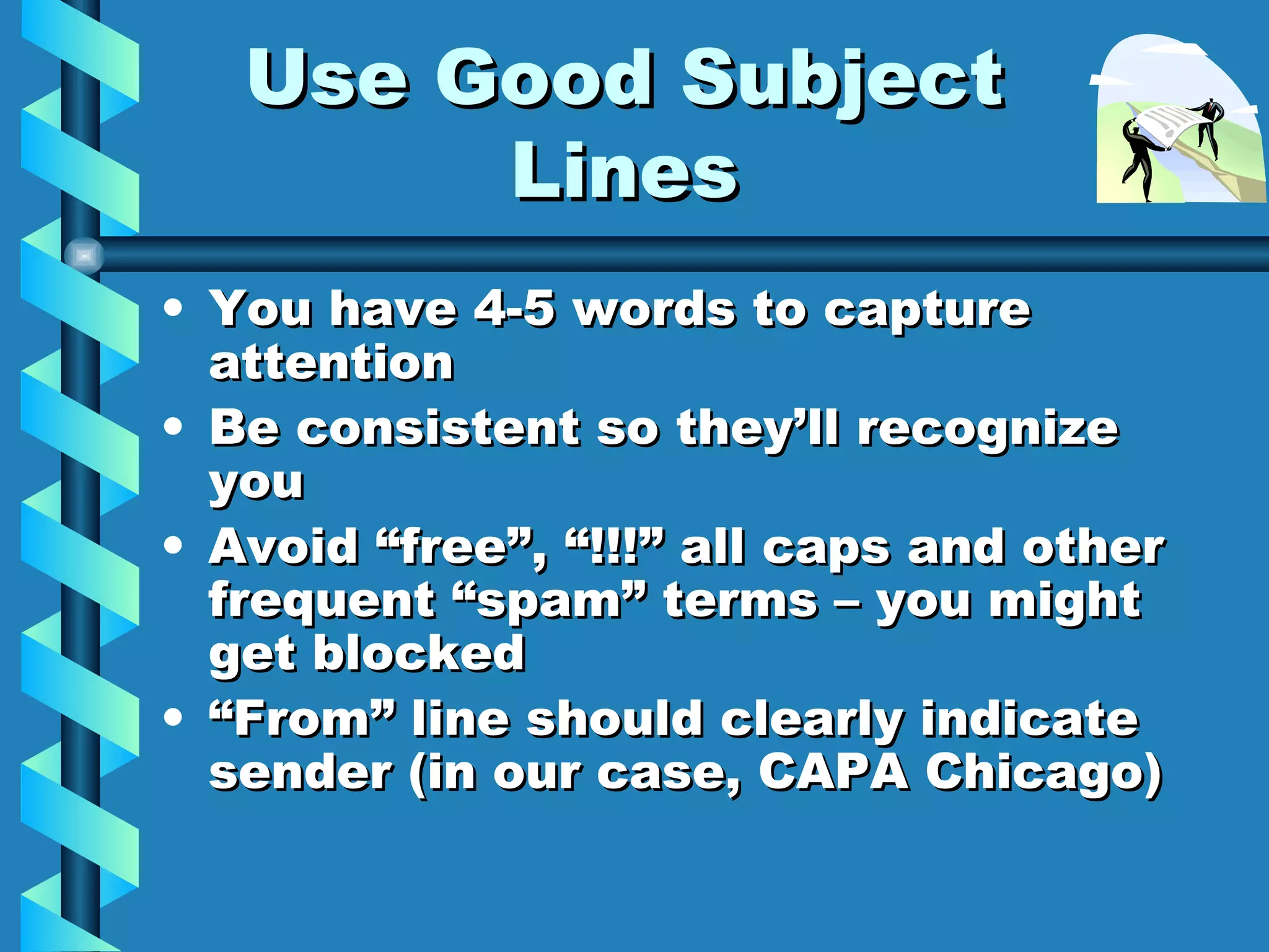 Use Good Subject Lines You have 4-5 words to capture attention Be consistent so they’ll recognize you Avoid “free”, “!!!” all caps and other frequent “spam” terms – you might get blocked “ From” line should clearly indicate sender (in our case, CAPA Chicago) 