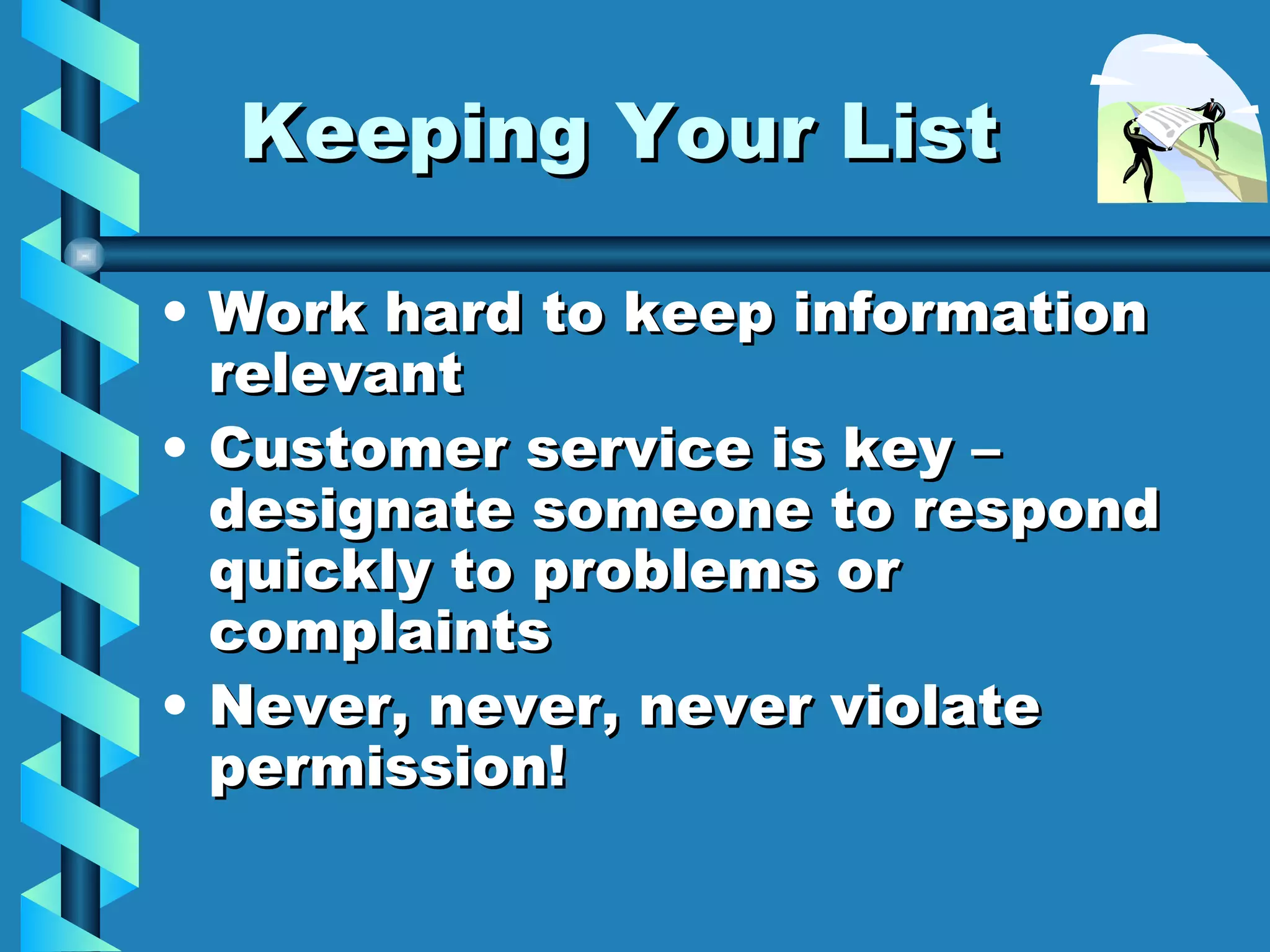 Keeping Your List Work hard to keep information relevant  Customer service is key – designate someone to respond quickly to problems or complaints Never, never, never violate permission! 