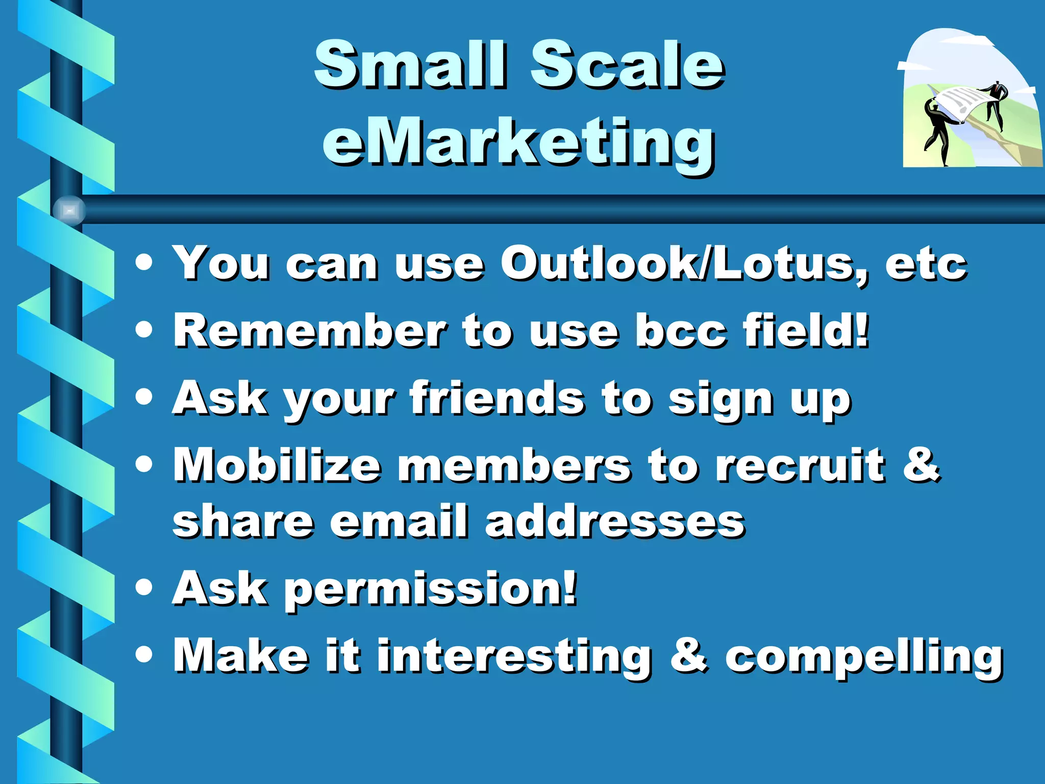 Small Scale eMarketing You can use Outlook/Lotus, etc Remember to use bcc field! Ask your friends to sign up Mobilize members to recruit & share email addresses Ask permission! Make it interesting & compelling 
