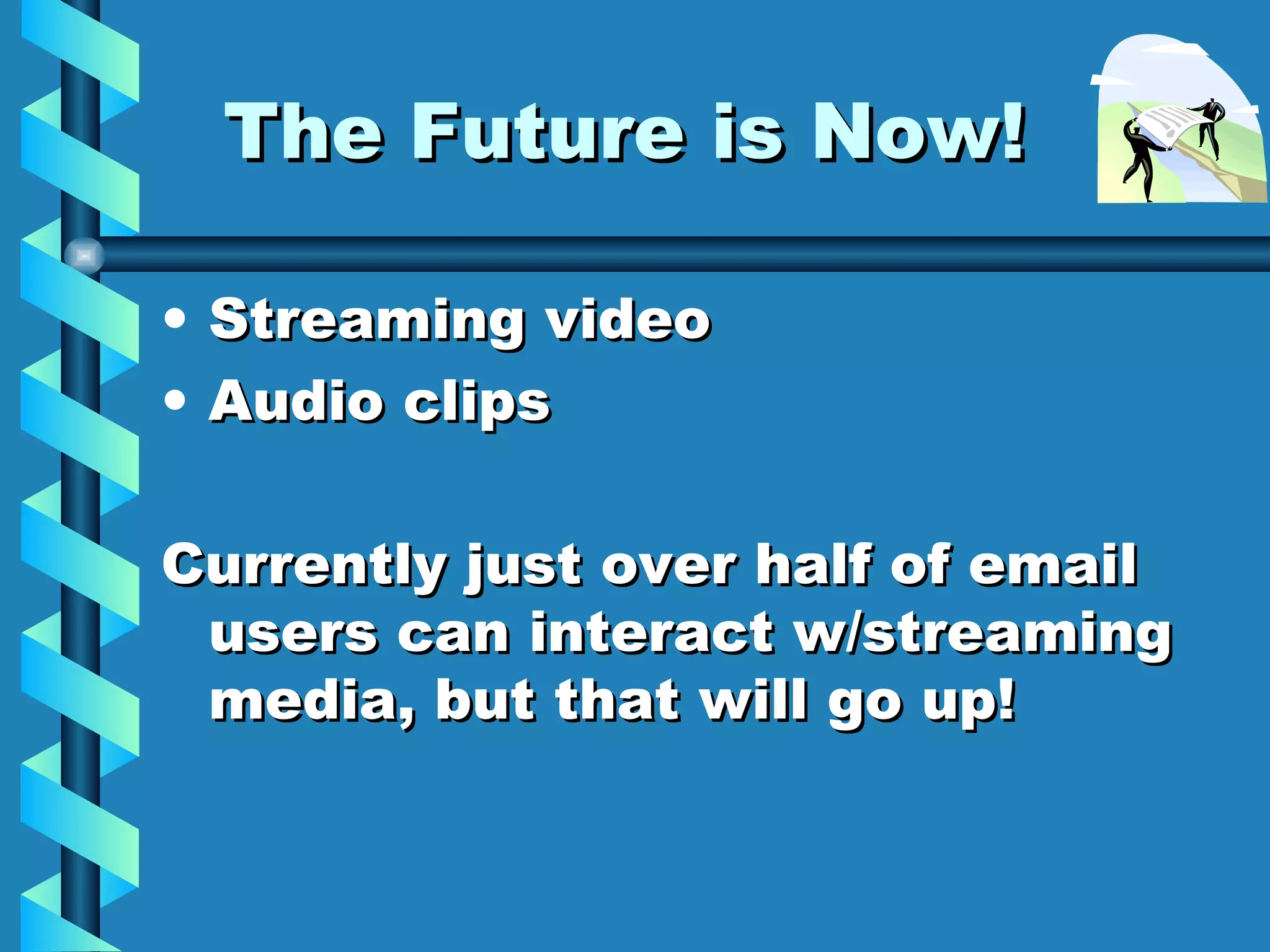 The Future is Now! Streaming video Audio clips  Currently just over half of email users can interact w/streaming media, but that will go up! 