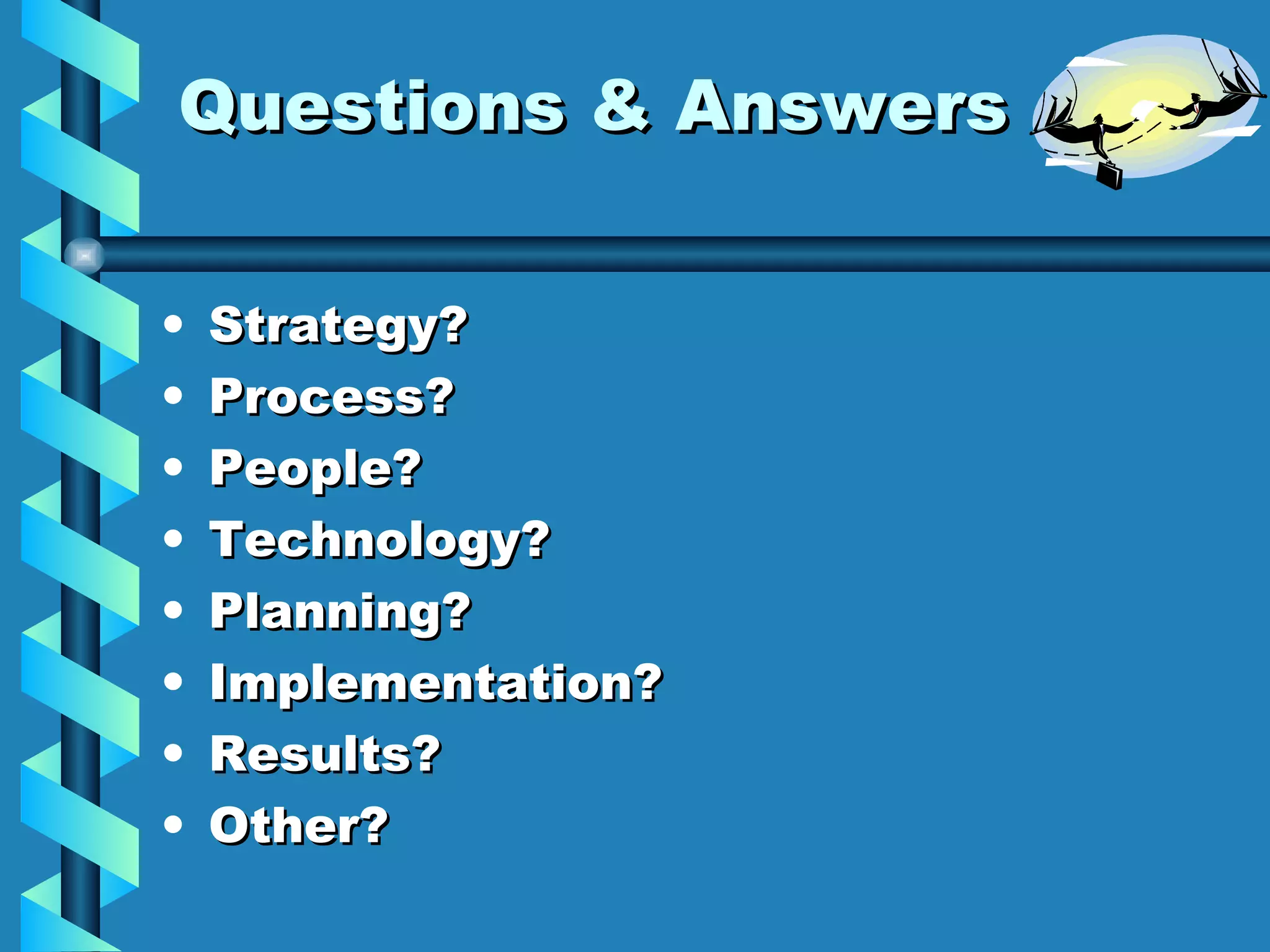 Questions & Answers Strategy? Process? People? Technology? Planning? Implementation? Results? Other? 