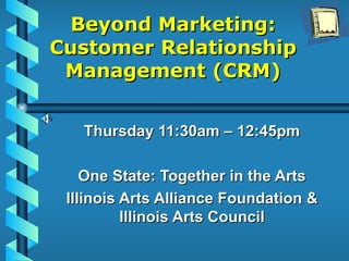 Beyond Marketing: Customer Relationship Management (CRM) Thursday 11:30am – 12:45pm One State: Together in the Arts Illino...
