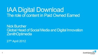 IAA Digital Download
    The role of content in Paid Owned Earned

    Nick Burcher
    Global Head of Social Media and Digital Innovation
    ZenithOptimedia
    27th April 2012


1
 