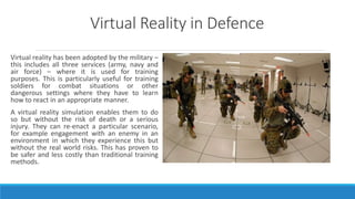 Virtual Reality in Defence
Virtual reality has been adopted by the military –
this includes all three services (army, navy...