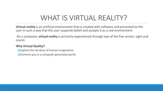 WHAT IS VIRTUAL REALITY?
Virtual reality is an artificial environment that is created with software and presented to the
u...