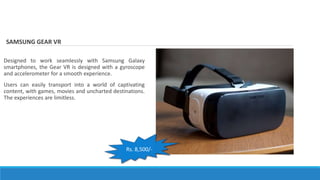 SAMSUNG GEAR VR
Designed to work seamlessly with Samsung Galaxy
smartphones, the Gear VR is designed with a gyroscope
and ...