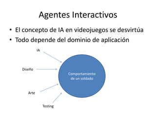 Agentes Interactivos
• El concepto de IA en videojuegos se desvirtúa
• Todo depende del dominio de aplicación
Comportamiento
de un soldado
IA
Diseño
Arte
Testing
 