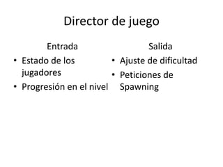 Director de juego
Entrada
• Estado de los
jugadores
• Progresión en el nivel
Salida
• Ajuste de dificultad
• Peticiones de
Spawning
 