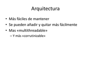 Arquitectura
• Más fáciles de mantener
• Se pueden añadir y quitar más fácilmente
• Mas «multithreadable»
– Y más «corrutinizable»
 
