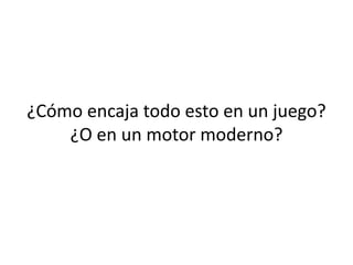 ¿Cómo encaja todo esto en un juego?
¿O en un motor moderno?
 