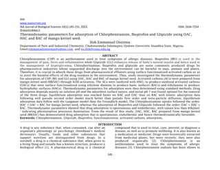 Iloh
145
www.iaajournals.org
IAA Journal of Biological Sciences 10(1):145-155, 2023. ISSN: 2636-7254
©IAAJOURNALS
Thermodynamic parameters for adsorption of Chlorpheniramine, Ibuprofen and Glipizide using OAC,
HAC and BAC of mango kernel seed.
Iloh Emmanuel Onyema
Department of Pure and Industrial Chemistry, Chukwuemeka Odumegwu Ojukwu University Anambra State, Nigeria.
Email:emmanuelonyemai@yahoo.com and eo.iloh@coou.edu.ng
ABSTRACT
Chlorpheniramine (CHP) is an antihistamine used to treat symptoms of allergic diseases. Ibuprofen (IBU) is used in the
management of pain, fever and inflammation while Glipizide (GLI) enhances release of body's natural insulin and hence used in
the management of hyperglycemia. Chlorpherinamine, Ibuprofen and glipizide are some commonly produced drugs by
pharmaceutical industries whose unguarded discharge into the environment can be harmful to man, animals and plants.
Therefore, it is crucial to adsorb these drugs from pharmaceutical effluents using surface functionalized activated carbon so as
to avert the harmful effects of the drug residues in the environment. Thus, study investigated the thermodynamic parameters
for adsorption of CHP, IBU and GLI using OAC, HAC and BAC of mango kernel seed. Activated carbons (ACs) were prepared from
mango kernel seed (MKSAC) through KOH activation. The ACs were oxidized with HNO3 to produce oxidized activated carbons
(OACs) that were surface functionalized using ethylene diamine to produce basic surfaces (BACs) and ethylamine to produce
hydrophobic surfaces (HACs). Thermodynamic parameters for adsorption were then determined using standard methods. Drug
adsorption depends mainly on solution pH and the adsorbent surface nature, and initial pH 7 was found optimal for the removal
of the three drugs. Equilibrium adsorption was reached faster on HAC and OAC than on BAC with kinetic adsorption data
following well pseudo second order model much better than pseudo first order and intra-particle diffusion. Equilibrium
adsorption data follow well the Langmuir model than the Freundlich model. The Chlorpheniramine uptake followed the order:
HAC > OAC > BAC for mango kernel seed, whereas the adsorption of Ibuprofen and Glipizide followed the order: OAC > HAC >
BAC. Thermodynamic parameters showed that drug adsorption is spontaneous and endothermic, with values less than 40kJmol-
1
indicating physisorption processes domination. From the result of this study, OAC, HAC, BAC prepared from mango kernel
seed (MKSAC) has demonstrated drug adsorption that is spontaneous, endothermic and hence thermodynamically favorable.
Keywords: Chlorpherinamine, Glipizide, Ibuprofen, functionalization, activated carbons, adsorption.
INTRODUCTION
A drug is any substance that, when consumed, can alter an
organism's physiology or psychology (Steedman's medical
dictionary). Usually, foods and other substances that
support nutrition are distinguished from drugs. In a
nutshell, a drug is a chemical substance that, when given to
a living thing and usually has a known structure, produces a
biological effect [1]. A pharmaceutical drug is a chemical
compound that is used to treat, cure, prevent, or diagnose a
disease, as well as to promote wellbeing. It is also known as
a medication or medicine. Drugs were historically extracted
from medicinal plants, but more recently, they were also
produced organically [2]. Chlorpherinamine is an
antihistamine used to treat the symptoms of allergic
diseases [3]. Chlorpheniramine maleate has been shown to
 