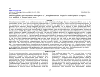 Iloh
145
www.iaajournals.org
IAA Journal of Biological Sciences 10(1):145-155, 2023. ISSN: 2636-7254
©IAAJOURNALS
Thermodynamic parameters for adsorption of Chlorpheniramine, Ibuprofen and Glipizide using OAC,
HAC and BAC of mango kernel seed.
ABSTRACT
Chlorpheniramine (CHP) is an antihistamine used to treat symptoms of allergic diseases. Ibuprofen (IBU) is used in the
management of pain, fever and inflammation while Glipizide (GLI) enhances release of body's natural insulin and hence used in
the management of hyperglycemia. Chlorpherinamine, Ibuprofen and glipizide are some commonly produced drugs by
pharmaceutical industries whose unguarded discharge into the environment can be harmful to man, animals and plants.
Therefore, it is crucial to adsorb these drugs from pharmaceutical effluents using surface functionalized activated carbon so as
to avert the harmful effects of the drug residues in the environment. Thus, study investigated the thermodynamic parameters
for adsorption of CHP, IBU and GLI using OAC, HAC and BAC of mango kernel seed. Activated carbons (ACs) were prepared from
mango kernel seed (MKSAC) through KOH activation. The ACs were oxidized with HNO3 to produce oxidized activated carbons
(OACs) that were surface functionalized using ethylene diamine to produce basic surfaces (BACs) and ethylamine to produce
hydrophobic surfaces (HACs). Thermodynamic parameters for adsorption were then determined using standard methods. Drug
adsorption depends mainly on solution pH and the adsorbent surface nature, and initial pH 7 was found optimal for the removal
of the three drugs. Equilibrium adsorption was reached faster on HAC and OAC than on BAC with kinetic adsorption data
following well pseudo second order model much better than pseudo first order and intra-particle diffusion. Equilibrium
adsorption data follow well the Langmuir model than the Freundlich model. The Chlorpheniramine uptake followed the order:
HAC > OAC > BAC for mango kernel seed, whereas the adsorption of Ibuprofen and Glipizide followed the order: OAC > HAC >
BAC. Thermodynamic parameters showed that drug adsorption is spontaneous and endothermic, with values less than 40kJmol-
1
indicating physisorption processes domination. From the result of this study, OAC, HAC, BAC prepared from mango kernel
seed (MKSAC) has demonstrated drug adsorption that is spontaneous, endothermic and hence thermodynamically favorable.
Keywords: Chlorpherinamine, Glipizide, Ibuprofen, functionalization, activated carbons, adsorption.
INTRODUCTION
A drug is any substance that, when consumed, can alter an
organism's physiology or psychology (Steedman's medical
dictionary). Usually, foods and other substances that
support nutrition are distinguished from drugs. In a
nutshell, a drug is a chemical substance that, when given to
a living thing and usually has a known structure, produces a
biological effect [1]. A pharmaceutical drug is a chemical
compound that is used to treat, cure, prevent, or diagnose a
disease, as well as to promote wellbeing. It is also known as
a medication or medicine. Drugs were historically extracted
from medicinal plants, but more recently, they were also
produced organically [2]. Chlorpherinamine is an
antihistamine used to treat the symptoms of allergic
diseases [3]. Chlorpheniramine maleate has been shown to
have cardiotoxic and hepatotoxic effects by increasing the
formation of free radicals and decreasing the capacity of the
internal antioxidant defence system to detoxify reactive
oxygen species. The major target areas are heart, liver, and
blood [4]. Thus, concerted effort should be made towards
minimizing CHP disposal into environment without
 