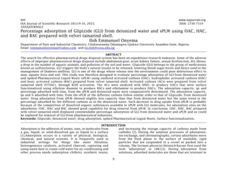 Iloh www.iaajournals.org
9
IAA Journal of Scientific Research 10(1):9-16, 2023. ISSN: 2736-7319
©IAAJOURNALS
Percentage adsorption of Glipizide (GLI) from deionized water and sPLW using OAC, HAC,
and BAC prepared with velvet tamarind shell.
Iloh Emmanuel Onyema
Department of Pure and Industrial Chemistry, Chukwuemeka Odumegwu Ojukwu University Anambra State, Nigeria.
Email :emmanuelonyemai@yahoo.com and eo.iloh@coou.edu.ng
ABSTRACT
The search for effective pharmaceutical drugs disposal system has been an expeditious research endeavor. Some of the adverse
effects of improper pharmaceutical drugs disposal include abdominal gout, acute kidney failure, sexual dysfunction, dry throat,
a drop in the number of aquatic animals, and pollution of the soil and water. Glipizide (GLI) belongs to the group of medications
known as sulfonylureas. GLI triggers the body's natural insulin to be released, lowering blood sugar levels and hence used in the
management of Diabetes mellitus. GLI is one of the drugs whose release into the environment could pose deleterious effect to
man, aquatic lives and soil. This study was therefore designed to evaluate percentage adsorption of GLI from deionized water
and spiked Pharmaceutical Liquid Waste (sPLW) using oxidized activated carbons (OAC), hydrophobic activated carbons (HAC)
and basic activated carbons (BAC) prepared from velvet tamarind shell. Activated carbons (ACs) were prepared from velvet
tamarind shell (VTSAC), through KOH activation. The ACs were oxidized with HNO3 to produce OACs that were surface
functionalized using ethylene diamine to produce BACs and ethylamine to produce HACs. The adsorption capacity, qe and
percentage adsorbed with time, from the sPLW and deionized water were comparatively determined. The adsorption capacity,
qe and % adsorbed with time, from the sPLW of the different carbons follow similar order to that of Glipizide, from deionized
water. Drug adsorption from sPLW showed slightly less capacity than that from deionized water but the same trend in the
percentage adsorbed by the different carbons as in the deionized water. Such decrease in drug uptake from sPLW is probably
because of the competition of dissolved organic substances available in sPLW with GLI molecules, for adsorption sites on the
adsorbents. OAC, HAC and BAC showed good capability for drug removal from sPLW. In conclusion, OAC, HAC, BAC prepared
with velvet tamarind shell displayed commendable percentage adsorption of GLI from deionized water and sPLW and so could
be explored for removal of GLI from pharmaceutical industries.
Keywords: Glipizide, deionized water, drug adsorption, spiked Pharmaceutical Liquid Waste, Surface functionalization.
INTRODUCTION
Adsorption is the adhesion of atoms, ions, or molecules from
a gas, liquid, or solid-dissolved gas or liquid to a surface
[1].Adsorption occurs in a variety of physical, biological,
chemical, and natural systems. It is frequently used in
industrial settings for things like water filtration,
heterogeneous catalysts, activated charcoal, capturing and
using waste heat to create cold water for air conditioning and
other process needs (adsorption chillers), synthetic resins,
and increasing the storage capacity of carbons made from
carbides [2]. During the sorption processes of adsorption,
ion exchange, and chromatography, certain adsorbates move
from the fluid phase to the surface of insoluble, rigid
particles that are suspended in a vessel or packed into a
column. The German physicist Heinrich Kayser first used the
term "adsorption" in 1881[3]. During adsorption from
solutions, adsorbed molecules are those that are resistant to
 