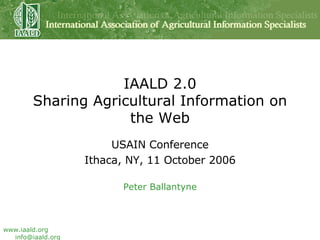 IAALD 2.0 Sharing Agricultural Information on the Web USAIN Conference Ithaca, NY, 11 October 2006 Peter Ballantyne 
