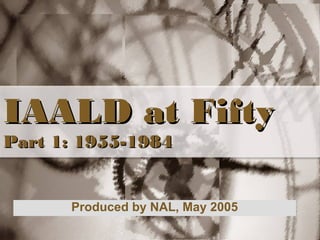 IAALD at Fifty Part 1: 1955-1984 Produced by NAL, May 2005 