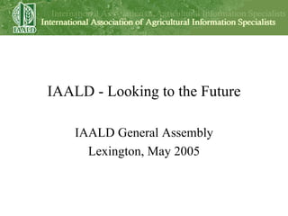 IAALD - Looking to the Future IAALD General Assembly Lexington, May 2005 