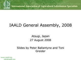 IAALD General Assembly, 2008 Atsugi, Japan 27 August 2008 Slides by Peter Ballantyne and Toni Greider 