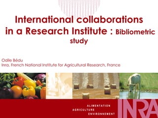 International collaborations  in a Research Institute :  Bibliometric study Odile Bédu Inra, French National Institute for Agricultural Research, France 