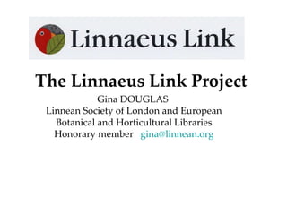 The Linnaeus Link Project   Gina DOUGLAS  Linnean Society of London and European Botanical and Horticultural Libraries Honorary member  [email_address] 