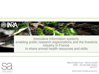 Innovative information systems  enabling public research organizations and the livestock industry in France  to share animal health resources and skills Marie-Colette Fauré  - Etienne Zundel INRA  - Animal Health division  April 2010 [email_address] 