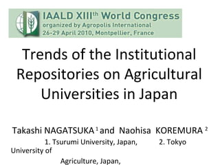 Trends of the Institutional Repositories on Agricultural Universities in Japan Takashi NAGATSUKA  1  and  Naohisa  KOREMURA  2 　　　　 1. Tsurumi University, Japan,  　　 2. Tokyo University of  　　　　　　 Agriculture, Japan,  