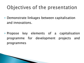 <ul><li>Demonstrate linkages between capitalisation and innovations. </li></ul><ul><li>Propose key elements of a capitalis...