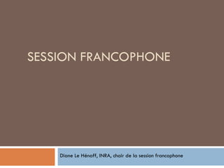 SESSION FRANCOPHONE Diane Le Hénaff, INRA, chair de la session francophone 