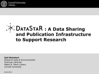                    : A Data Sharing and Publication Infrastructure to Support Research Gail Steinhart Research Data & Environmental  Sciences Librarian Albert R. Mann Library Cornell University IAALD2010 