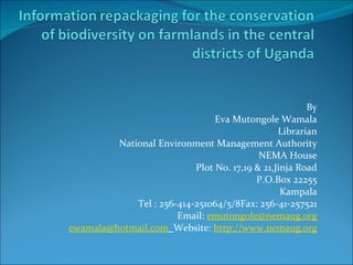   By Eva Mutongole Wamala Librarian National Environment Management Authority NEMA House Plot No. 17,19 & 21,Jinja Road P.O.Box 22255 Kampala Tel : 256-414-251064/5/8Fax: 256-41-257521 Email:  [email_address] [email_address]   Website:  http:// www.nemaug.org 