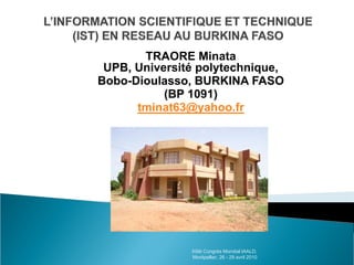 TRAORE Minata
 UPB, Université polytechnique,
Bobo-Dioulasso, BURKINA FASO
           (BP 1091)
      tminat63@yahoo.fr




               XIIIè Congrès Mondial IAALD,
               Montpellier, 26 - 29 avril 2010
 