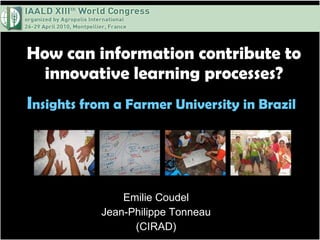 How can information contribute to innovative learning processes? I nsights from a Farmer University in Brazil   Emilie Coudel Jean-Philippe Tonneau (CIRAD) 