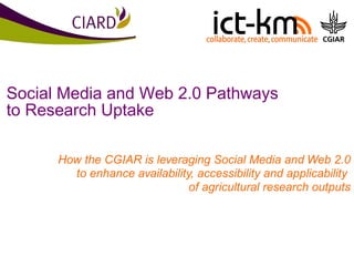 Social Media and Web 2.0 Pathways to Research Uptake How the CGIAR is leveraging Social Media and Web 2.0 to enhance availability, accessibility and applicability  of agricultural research outputs 