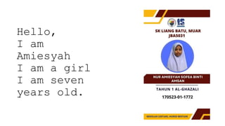 Hello,
I am
Amiesyah
I am a girl
I am seven
years old.
 