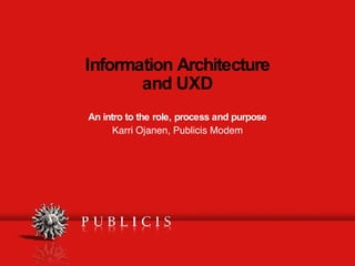 Information Architecture and UXD An intro to the role, process and purpose Karri Ojanen, Publicis Modem 